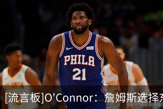 [流言板]O'Connor：詹姆斯选择东部球队是正确的，76人拥有顶级天赋